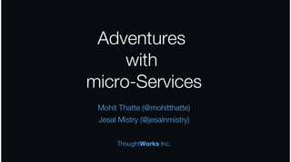 Adventures
with
micro-Services
Mohit Thatte (@mohitthatte)
Jesal Mistry (@jesalnmistry)
ThoughtWorks Inc.
 