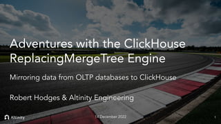 © 2022 Altinity, Inc.
Adventures with the ClickHouse
ReplacingMergeTree Engine
Mirroring data from OLTP databases to ClickHouse
Robert Hodges & Altinity Engineering
1
14 December 2022
 