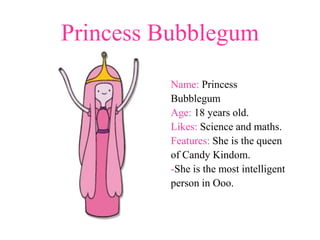 Princess Bubblegum
         Name: Princess
         Bubblegum
         Age: 18 years old.
         Likes: Science and maths.
         Features: She is the queen
         of Candy Kindom.
         -She is the most intelligent
         person in Ooo.
 