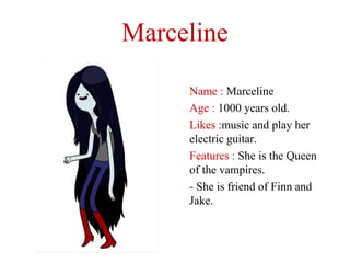 Marceline

     Name : Marceline
     Age : 1000 years old.
     Likes :music and play her
     electric guitar.
     Features : She is the Queen
     of the vampires.
     - She is friend of Finn and
     Jake.
 