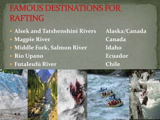  Alsek and Tatshenshini Rivers Alaska/Canada
 Magpie River Canada
 Middle Fork, Salmon River Idaho
 Río Upano Ecuador
 Futaleufú River Chile
 