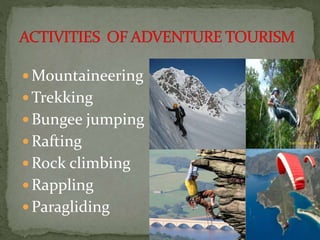  Mountaineering
 Trekking
 Bungee jumping
 Rafting
 Rock climbing
 Rappling
 Paragliding
 