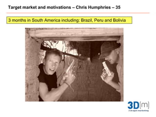 Target market and motivations – Chris Humphries – 353 months in South America including: Brazil, Peru and Bolivia