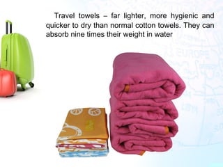 •
Travel towels – far lighter, more hygienic and
quicker to dry than normal cotton towels. They can
absorb nine times their weight in water
 