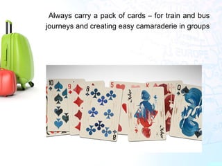 •
Always carry a pack of cards – for train and bus
journeys and creating easy camaraderie in groups
 