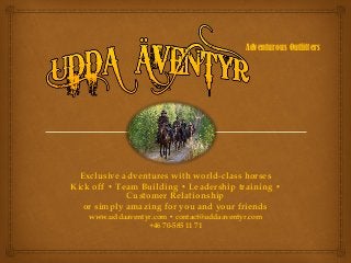 Exclusive adventures with world-class horses
Kick off • Team Building • Leadership training •
Customer Relationship
or simply amazing for you and your friends
www.uddaaventyr.com • contact@uddaaventyr.com
+46 70-585 11 71
Adventurous Outfitters
 