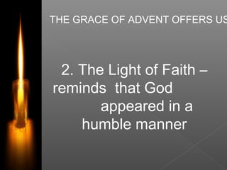 THE GRACE OF ADVENT OFFERS US
2. The Light of Faith –
reminds that God
appeared in a
humble manner
 