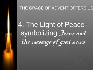 THE GRACE OF ADVENT OFFERS US
4. The Light of Peace–
symbolizing Jesus and
the message of good news.
 