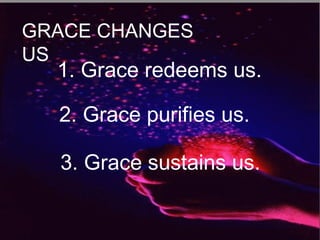 GRACE CHANGES
US
1. Grace redeems us.
2. Grace purifies us.
3. Grace sustains us.
 