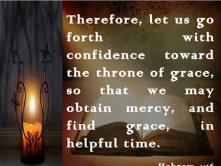 Therefore, let us go
forth with
confidence toward
the throne of grace,
so that we may
obtain mercy, and
find grace, in
helpful time.
 