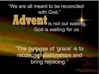 is not our waiting,
God is waiting for us.
“We are all meant to be reconciled
with God.”
“The purpose of ‘grace’ is to
reconcile relationships and
bring rejoicing.”
 