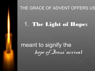 THE GRACE OF ADVENT OFFERS US
1. The Light of Hope:
meant to signify the
hope of Jesus’ arrival
 