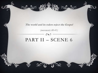 PART II – SCENE 6
The world and its rulers reject the Gospel
(movements 40-41)
 