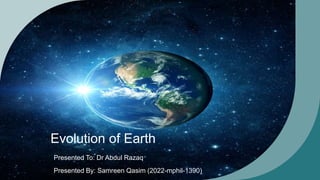 Evolution of Earth
Presented To: Dr Abdul Razaq
Presented By: Samreen Qasim (2022-mphil-1390)
 