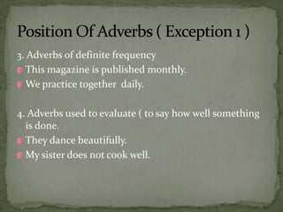 3. Adverbs of definite frequencyThis magazine is published monthly.We practice together  daily.4. Adverbs used to evaluate ( to say how well something is done.They dance beautifully.My sister does not cook well.Position Of Adverbs ( Exception 1 )