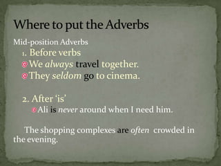 Mid-position Adverbs 1. Before verbsWe alwaystravel together.They seldomgo to cinema.2. After ‘is’Ali is never around when I need him.The shopping complexes areoften  crowded in the evening.Where to put the Adverbs