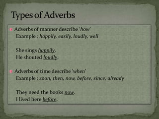 Types of Adverbs,[object Object],Adverbs of manner describe ‘how’,[object Object],Example : happily, easily, loudly, well,[object Object],She sings happily.,[object Object],He shouted loudly.,[object Object],Adverbs of time describe ‘when’,[object Object],Example : soon, then, now, before, since, already,[object Object],They need the books now.,[object Object],I lived here before.,[object Object]