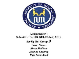 Assignment # 1
Submitted To: SIR GULRAIZ QADIR
Set-Up By: Group D
Yasra Shams
Kiran Siddique
Sarmad Shahroz
Raja Saim Azad
 