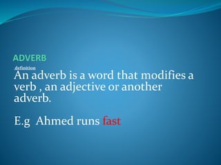 definition
An adverb is a word that modifies a
verb , an adjective or another
adverb.
E.g Ahmed runs fast
 
