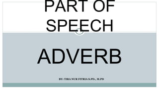 BY: TIRA NUR FITRIA S.PD., M.PD
PART OF
SPEECH
ADVERB
 
