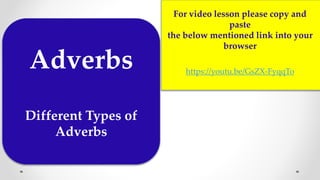 Adverbs
Different Types of
Adverbs
For video lesson please copy and
paste
the below mentioned link into your
browser
https://youtu.be/GsZX-FyqqTo
 