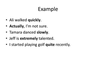 Example
• Ali walked quickly.
• Actually, I’m not sure.
• Tamara danced slowly.
• Jeff is extremely talented.
• I started playing golf quite recently.
 