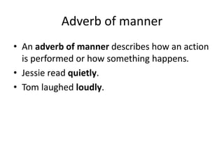 Adverb of manner
• An adverb of manner describes how an action
is performed or how something happens.
• Jessie read quietly.
• Tom laughed loudly.
 