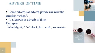 ADVERB OF TIME
11
 Some adverbs or adverb phrases answer the
question “when”.
 It is known as adverb of time.
Example:
Already, at, 6 ‘o’ clock, last weak, tomorrow.
 