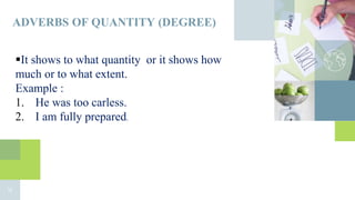 ADVERBS OF QUANTITY (DEGREE)
12
It shows to what quantity or it shows how
much or to what extent.
Example :
1. He was too carless.
2. I am fully prepared.
 
