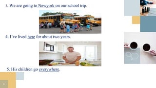 6
3. We are going to Newyork on our school trip.
4. I’ve lived here for about two years.
5. His children go everywhere.
 