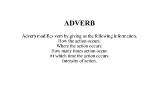 ADVERB
Adverb modifies verb by giving us the following information.
How the action occurs.
Where the action occurs.
How many times action occur.
At which time the action occurs.
Intensity of action.
 