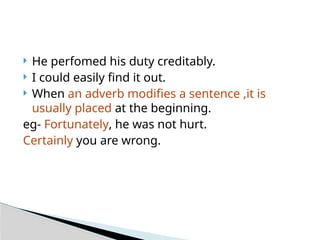  He perfomed his duty creditably.
 I could easily find it out.
 When an adverb modifies a sentence ,it is
usually placed at the beginning.
eg- Fortunately, he was not hurt.
Certainly you are wrong.
 