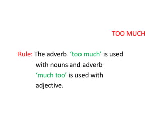 TOO MUCH
Rule: The adverb ‘too much’ is used
with nouns and adverb
‘much too’ is used with
adjective.
 