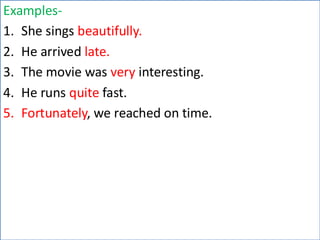 Examples-
1. She sings beautifully.
2. He arrived late.
3. The movie was very interesting.
4. He runs quite fast.
5. Fortunately, we reached on time.
 