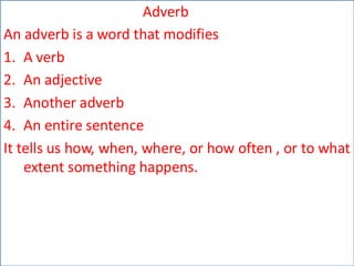 Adverb
An adverb is a word that modifies
1. A verb
2. An adjective
3. Another adverb
4. An entire sentence
It tells us how, when, where, or how often , or to what
extent something happens.
 