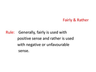 Fairly & Rather
Rule: Generally, fairly is used with
positive sense and rather is used
with negative or unfavourable
sense.
 