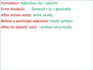 Formation: Adjective +ly = adverb
Error Analysis: General + ly = generally
After action verbs: write neatly
Before a participle adjective: nicely written
After an adverb ‘very’ : written very nicely
 