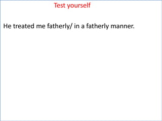 Test yourself
He treated me fatherly/ in a fatherly manner.
 