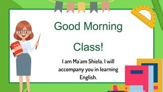 Good Morning
Class!
I am Ma'am Shiela. I will
accompany you in learning
English.
 