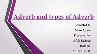 Adverb and types of Adverb
Presented to:
Mam Ayesha
Presented by:
Afifa Rehman
Roll no:
22011514-003
 