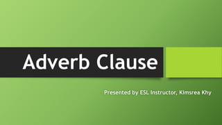 Adverb Clause
Presented by ESL Instructor, Kimsrea Khy
 