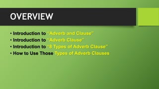 OVERVIEW
• Introduction to “Adverb and Clause”
• Introduction to “Adverb Clause”
• Introduction to “8 Types of Adverb Clause”
• How to Use Those Types of Adverb Clauses
 