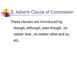 3. Adverb Clause of Concession
These clauses are introduced by
though, although, even though, no
matter how , no matter what and as,
etc.
 