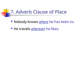 7. Adverb Clause of Place
 Nobody knows where he has been to.
 He travels wherever he likes.
 