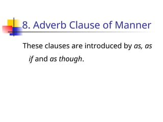 8. Adverb Clause of Manner
These clauses are introduced by as, as
if and as though.
 