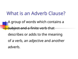 What is an Adverb Clause?
A group of words which contains a
subject and a finite verb that
describes or adds to the meaning
of a verb, an adjective and another
adverb.
 