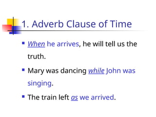 1. Adverb Clause of Time
 When he arrives, he will tell us the
truth.
 Mary was dancing while John was
singing.
 The train left as we arrived.
 
