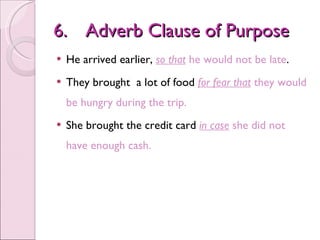 6. Adverb Clause of Purpose <ul><li>He arrived earlier,  so that  he would not be late . </li></ul><ul><li>They brought  a...