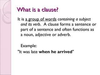 What is a clause? <ul><li>It is  a group of words   containing a   subject and its verb .  A clause forms a sentence or pa...