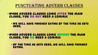 Punctuating Adverb Clauses
• When adverb clauses come after the main
clause, you DO NOT need a comma:
• We will have finished eating by the time he gets
here.
• When adverb clauses come before the main
clause, you DO need a comma:
• By the time he gets here, we will have finished
eating.
 